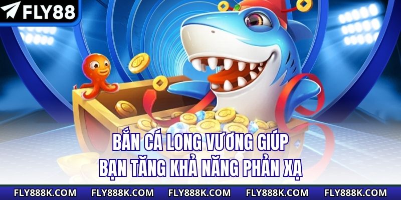 Bắn cá Long Vương giúp bạn tăng khả năng phản xạ