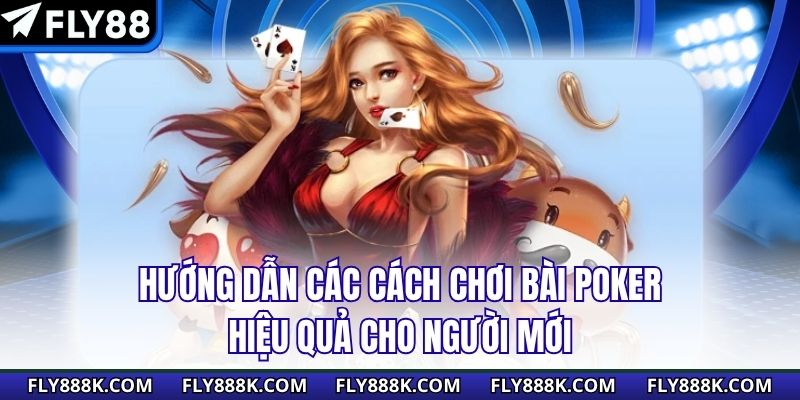 Hướng dẫn các cách chơi bài Poker hiệu quả cho người mới